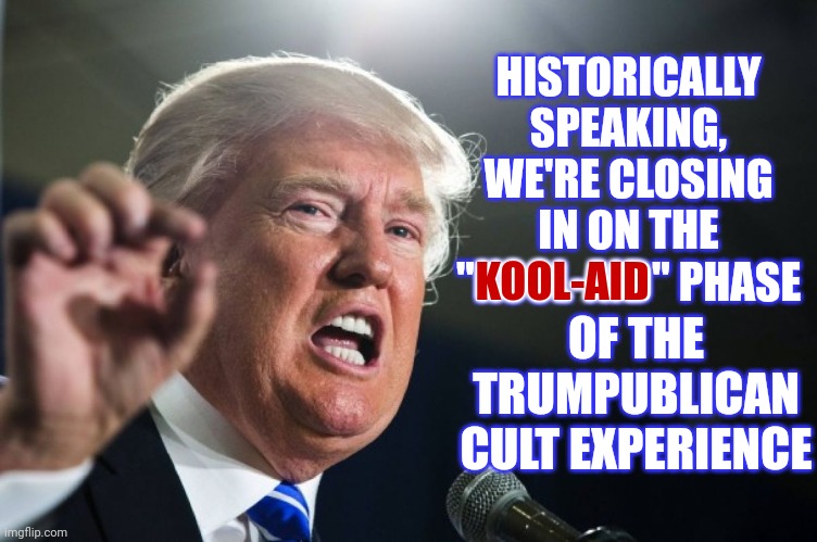 Jim Jones Wannabe | HISTORICALLY SPEAKING, WE'RE CLOSING IN ON THE "KOOL-AID" PHASE; OF THE TRUMPUBLICAN CULT EXPERIENCE; KOOL-AID | image tagged in donald trump,cult,it's a cult,it's definately a cult,crazy,memes | made w/ Imgflip meme maker