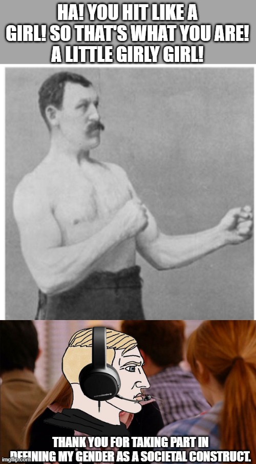When they accidentally agree to gender identity. | HA! YOU HIT LIKE A GIRL! SO THAT'S WHAT YOU ARE!
A LITTLE GIRLY GIRL! THANK YOU FOR TAKING PART IN DEFINING MY GENDER AS A SOCIETAL CONSTRUCT. | image tagged in memes,overly manly man,so you agree | made w/ Imgflip meme maker