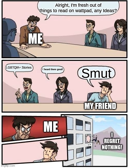 Boardroom Meeting Suggestion | Alright, I'm fresh out of things to read on wattpad, any Ideas? ME; LGBTQIA+ Stories; I heard there good! Smut; MY FRIEND; ME; I REGRET NOTHING! | image tagged in memes,boardroom meeting suggestion | made w/ Imgflip meme maker