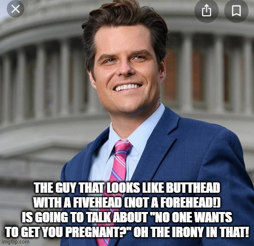 Matt Gaetz | THE GUY THAT LOOKS LIKE BUTTHEAD WITH A FIVEHEAD (NOT A FOREHEAD!) IS GOING TO TALK ABOUT "NO ONE WANTS TO GET YOU PREGNANT?" OH THE IRONY IN THAT! | image tagged in matt gaetz | made w/ Imgflip meme maker