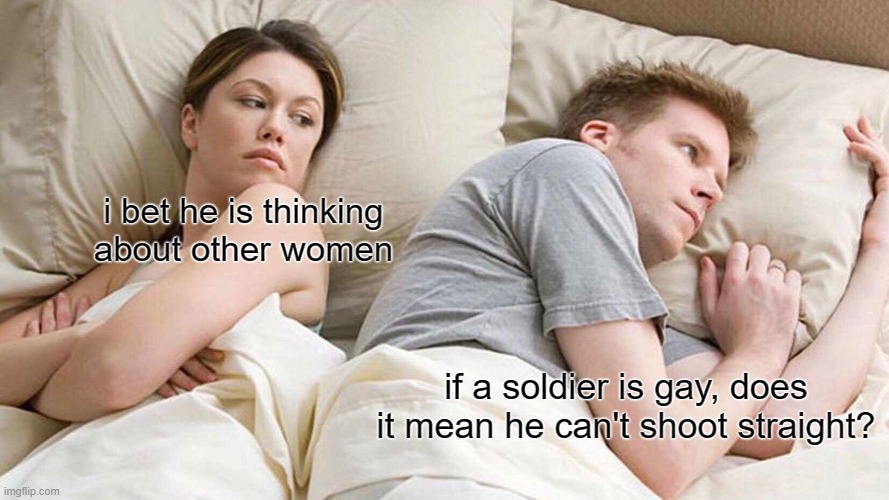 a thought i had | i bet he is thinking about other women; if a soldier is gay, does it mean he can't shoot straight? | image tagged in memes,i bet he's thinking about other women | made w/ Imgflip meme maker