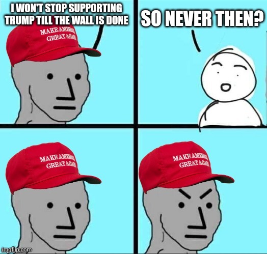 Lock him up | I WON'T STOP SUPPORTING TRUMP TILL THE WALL IS DONE; SO NEVER THEN? | image tagged in maga npc | made w/ Imgflip meme maker