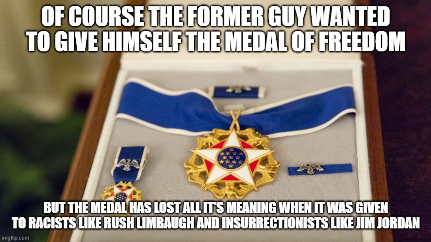 Presidential Medal of Freedom | OF COURSE THE FORMER GUY WANTED TO GIVE HIMSELF THE MEDAL OF FREEDOM; BUT THE MEDAL HAS LOST ALL IT'S MEANING WHEN IT WAS GIVEN TO RACISTS LIKE RUSH LIMBAUGH AND INSURRECTIONISTS LIKE JIM JORDAN | image tagged in presidential medal of freedom | made w/ Imgflip meme maker