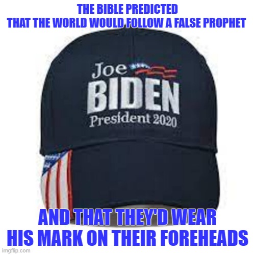 The Bible Predicted That The world Would Follow A False Prophet And That They'd Wear His Mark On Their Foreheads | THE BIBLE PREDICTED THAT THE WORLD WOULD FOLLOW A FALSE PROPHET; AND THAT THEY'D WEAR HIS MARK ON THEIR FOREHEADS | image tagged in false prophet,joe biden 2020,fjb | made w/ Imgflip meme maker