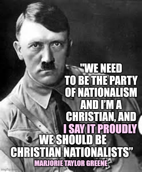 Marjorie Begged For A Pardon Traitor Greene ... We Didn't Say It.  She Did. | "WE NEED TO BE THE PARTY OF NATIONALISM AND I’M A CHRISTIAN, AND I SAY IT PROUDLY; I SAY IT PROUDLY; WE SHOULD BE CHRISTIAN NATIONALISTS”; MARJORIE TAYLOR GREENE | image tagged in adolf hitler,traitor,lock her up,nazi,it's a nazi,marjorie is a proud nazi | made w/ Imgflip meme maker