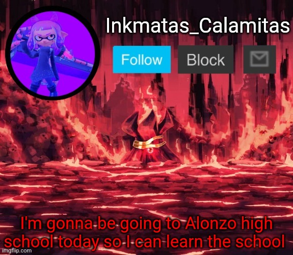 Inkmatas_Calamitas announcement template (Thanks King_of_hearts) | I'm gonna be going to Alonzo high school today so I can learn the school | image tagged in inkmatas_calamitas announcement template thanks king_of_hearts | made w/ Imgflip meme maker