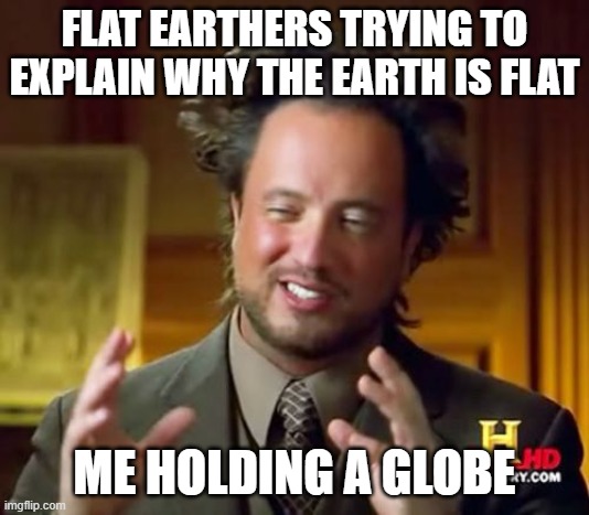 The earth is a spere | FLAT EARTHERS TRYING TO EXPLAIN WHY THE EARTH IS FLAT; ME HOLDING A GLOBE | image tagged in memes,ancient aliens,flat earthers,so true memes | made w/ Imgflip meme maker