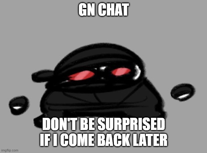 Hak | GN CHAT; DON'T BE SURPRISED IF I COME BACK LATER | image tagged in hak | made w/ Imgflip meme maker