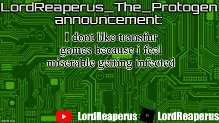 especially roblox transfur games because everybody says the u word and its cringe as hell | I dont like transfur games because i feel miserable getting infected | image tagged in lordreaperus_the_protogen announcement template | made w/ Imgflip meme maker