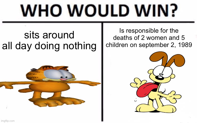 Would garfield or odie win | Is responsible for the deaths of 2 women and 5 children on september 2, 1989; sits around all day doing nothing | image tagged in memes,who would win | made w/ Imgflip meme maker