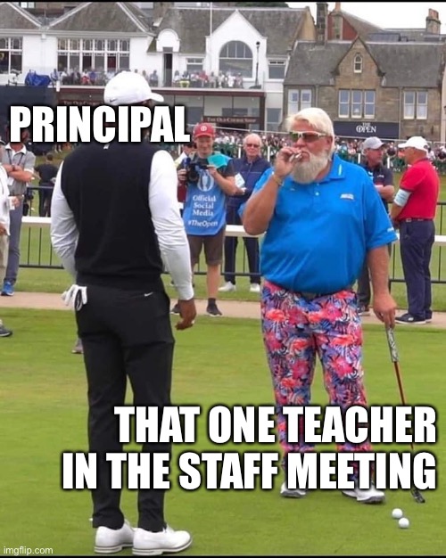 John Daly and Tiger Woods | PRINCIPAL; THAT ONE TEACHER IN THE STAFF MEETING | image tagged in john daly and tiger woods,TeacherReality | made w/ Imgflip meme maker