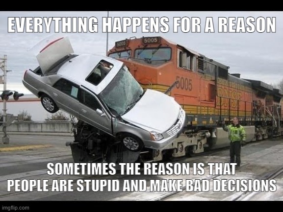 Stupidity | EVERYTHING HAPPENS FOR A REASON; SOMETIMES THE REASON IS THAT PEOPLE ARE STUPID AND MAKE BAD DECISIONS | image tagged in car crash | made w/ Imgflip meme maker