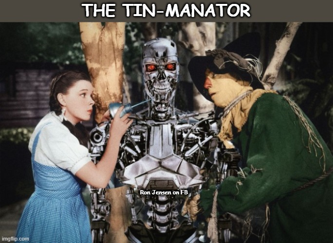 The Tin-Manator | THE TIN-MANATOR; Ron Jensen on FB | image tagged in the tin-manator,wizard of oz,wizard of oz scarecrow,tin man,wicked witch of the west | made w/ Imgflip meme maker