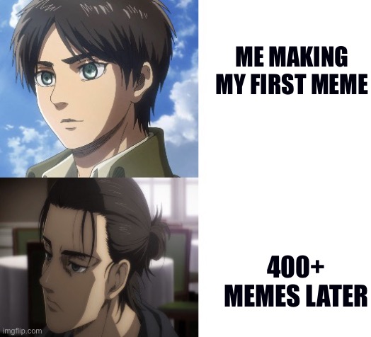 ME MAKING MY FIRST MEME; 400+ MEMES LATER | image tagged in eren getting tired | made w/ Imgflip meme maker