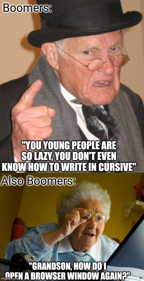 You rotten kids |  Boomers:; "YOU YOUNG PEOPLE ARE SO LAZY, YOU DON'T EVEN KNOW HOW TO WRITE IN CURSIVE"; Also Boomers:; "GRANDSON, HOW DO I OPEN A BROWSER WINDOW AGAIN?" | image tagged in memes,back in my day,grandma finds the internet,ok boomer,baby boomers,boomers | made w/ Imgflip meme maker