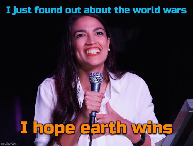 AOC Crazy | I just found out about the world wars; I hope earth wins | image tagged in aoc crazy | made w/ Imgflip meme maker