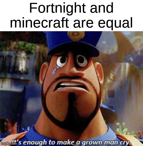 Perfect. | Fortnight and minecraft are equal | image tagged in it's enough to make a grown man cry | made w/ Imgflip meme maker