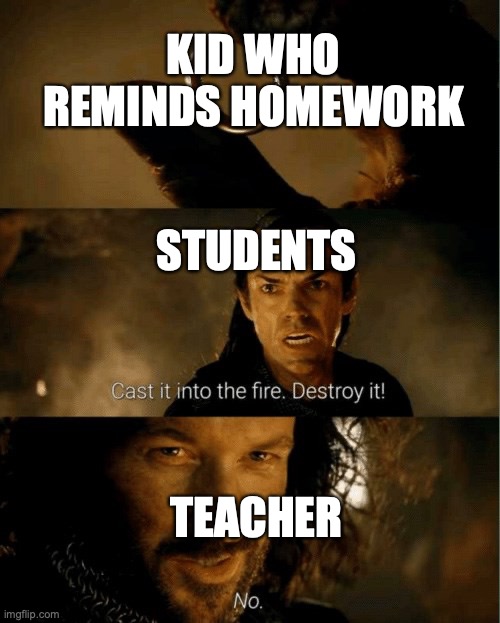 Cast it in the fire | KID WHO REMINDS HOMEWORK TEACHER STUDENTS | image tagged in cast it in the fire | made w/ Imgflip meme maker
