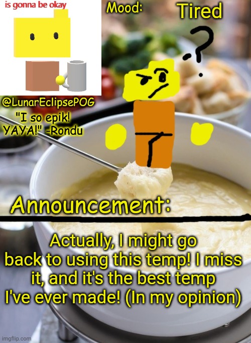 Yeye :D | Tired; Actually, I might go back to using this temp! I miss it, and it's the best temp I've ever made! (In my opinion) | image tagged in luna's rondu on the fondue temp 2 0 | made w/ Imgflip meme maker