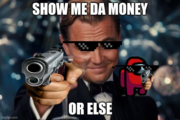 Leonardo Dicaprio Cheers Meme | SHOW ME DA MONEY; OR ELSE | image tagged in memes,leonardo dicaprio cheers | made w/ Imgflip meme maker