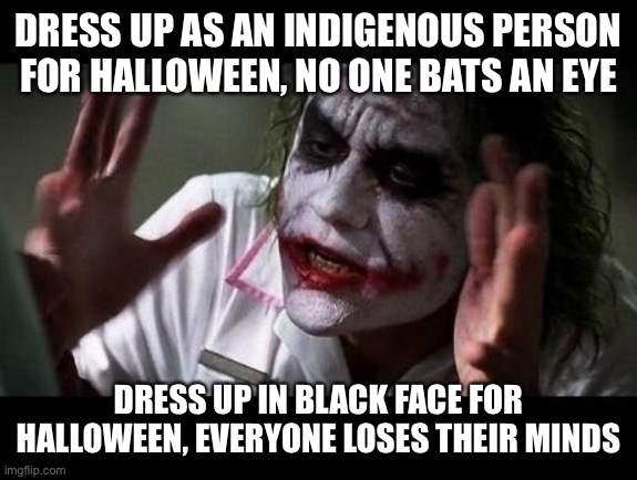 Double standards |  DRESS UP AS AN INDIGENOUS PERSON FOR HALLOWEEN, NO ONE BATS AN EYE; DRESS UP IN BLACK FACE FOR HALLOWEEN, EVERYONE LOSES THEIR MINDS | image tagged in joker everyone loses their minds | made w/ Imgflip meme maker