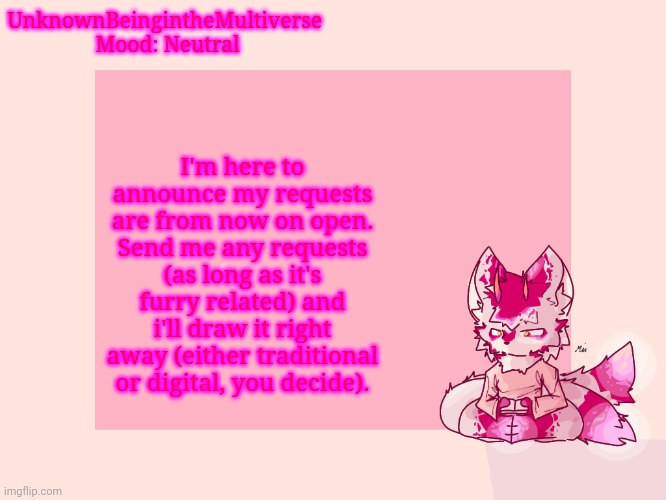 I feel quite energetic today, y'know? | I'm here to announce my requests are from now on open. Send me any requests (as long as it's furry related) and i'll draw it right away (either traditional or digital, you decide). UnknownBeingintheMultiverse 
Mood: Neutral | made w/ Imgflip meme maker