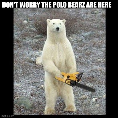 Chainsaw Bear Meme | DON'T WORRY THE POLO BEARZ ARE HERE | image tagged in memes,chainsaw bear | made w/ Imgflip meme maker