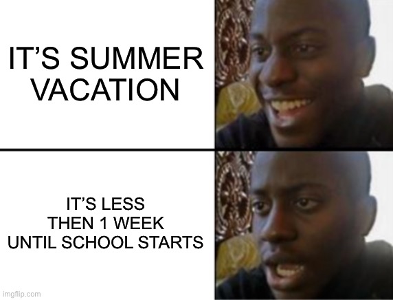 It is for me anyway | IT’S SUMMER VACATION; IT’S LESS THEN 1 WEEK UNTIL SCHOOL STARTS | image tagged in oh yeah oh no | made w/ Imgflip meme maker