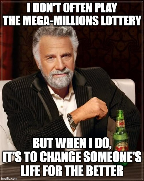 The Most Interesting Man In The World |  I DON'T OFTEN PLAY THE MEGA-MILLIONS LOTTERY; BUT WHEN I DO, IT'S TO CHANGE SOMEONE'S LIFE FOR THE BETTER | image tagged in memes,the most interesting man in the world | made w/ Imgflip meme maker