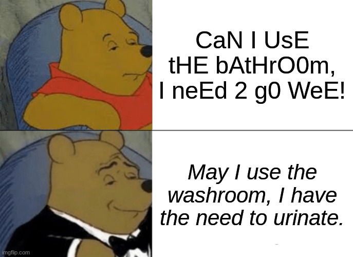 P | CaN I UsE tHE bAtHrO0m, I neEd 2 g0 WeE! May I use the washroom, I have the need to urinate. | image tagged in memes,tuxedo winnie the pooh | made w/ Imgflip meme maker