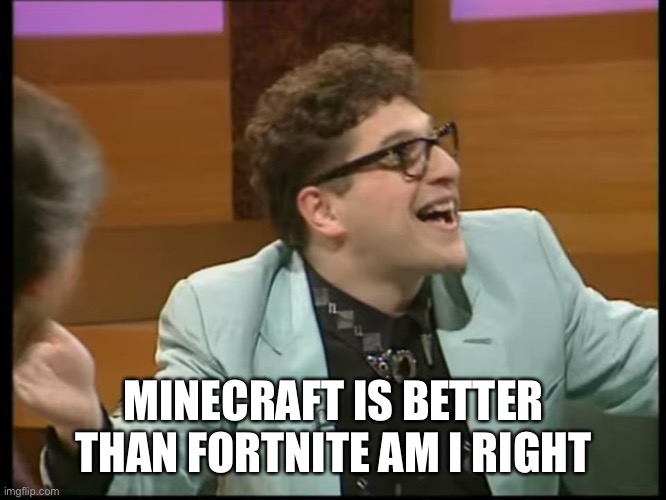 keith hunt alan partridge am i right? you're not wrong! | MINECRAFT IS BETTER THAN FORTNITE AM I RIGHT | image tagged in keith hunt alan partridge am i right you're not wrong | made w/ Imgflip meme maker