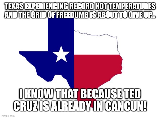 Roasted freedumb | TEXAS EXPERIENCING RECORD HOT TEMPERATURES AND THE GRID OF FREEDUMB IS ABOUT TO GIVE UP... I KNOW THAT BECAUSE TED CRUZ IS ALREADY IN CANCUN! | image tagged in texas,conservative,republican,climate change,trump,democrat | made w/ Imgflip meme maker