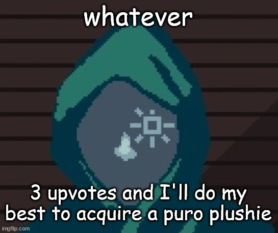 I have the money for it. | whatever; 3 upvotes and I'll do my best to acquire a puro plushie | image tagged in ezic messenger | made w/ Imgflip meme maker