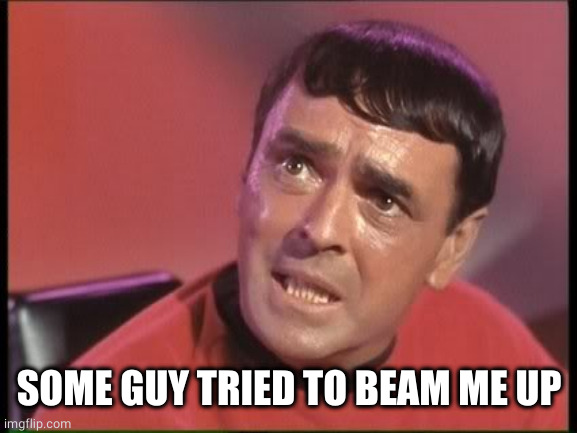 Scotty | SOME GUY TRIED TO BEAM ME UP | image tagged in scotty | made w/ Imgflip meme maker