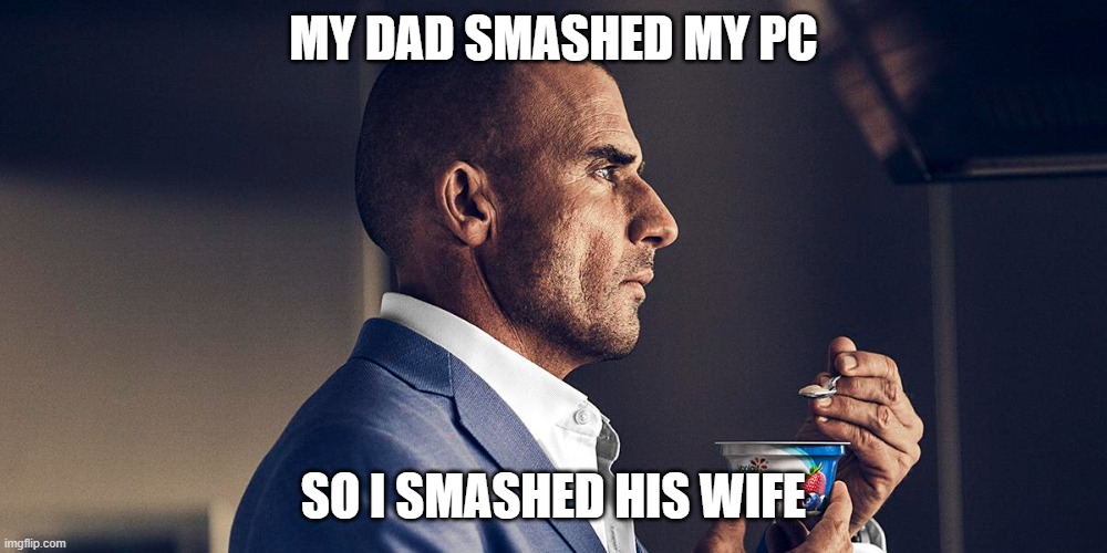 Yogurt Male Grindset | MY DAD SMASHED MY PC; SO I SMASHED HIS WIFE | image tagged in dark humor,memes | made w/ Imgflip meme maker