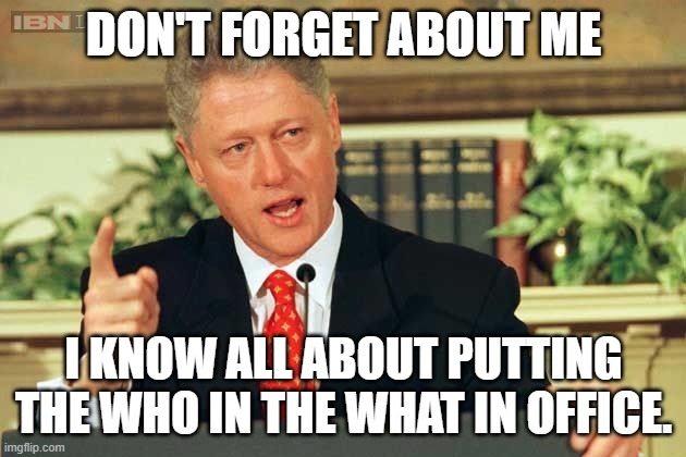 Bill Clinton - Sexual Relations | DON'T FORGET ABOUT ME I KNOW ALL ABOUT PUTTING THE WHO IN THE WHAT IN OFFICE. | image tagged in bill clinton - sexual relations | made w/ Imgflip meme maker