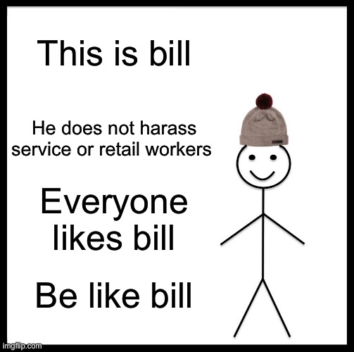 Bill would be happy | This is bill; He does not harass service or retail workers; Everyone likes bill; Be like bill | image tagged in memes,be like bill | made w/ Imgflip meme maker