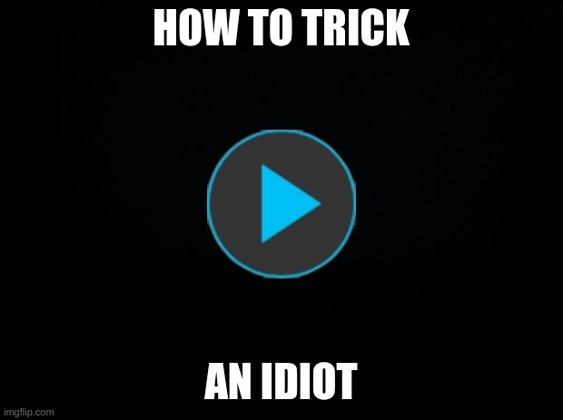 Black background | HOW TO TRICK; AN IDIOT | image tagged in never gonna give you up,never gonna let you down,never gonna run around,and desert you,never gonna make you cry,you're an idiot | made w/ Imgflip meme maker