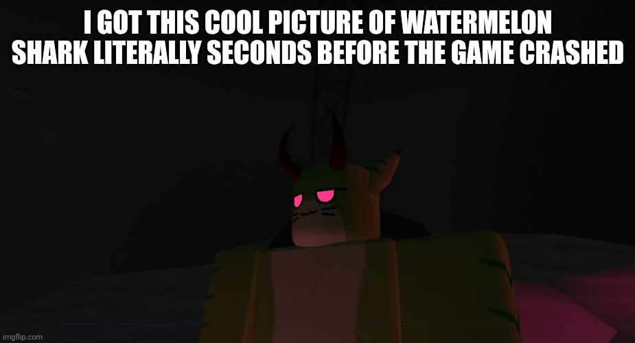 I think I might draw this later | I GOT THIS COOL PICTURE OF WATERMELON SHARK LITERALLY SECONDS BEFORE THE GAME CRASHED | made w/ Imgflip meme maker