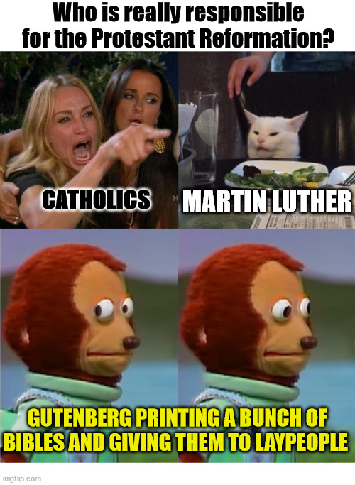 Who to blame | Who is really responsible for the Protestant Reformation? MARTIN LUTHER; CATHOLICS; GUTENBERG PRINTING A BUNCH OF BIBLES AND GIVING THEM TO LAYPEOPLE | image tagged in memes,woman yelling at cat,dank,christian,r/ dankchristianmemes | made w/ Imgflip meme maker