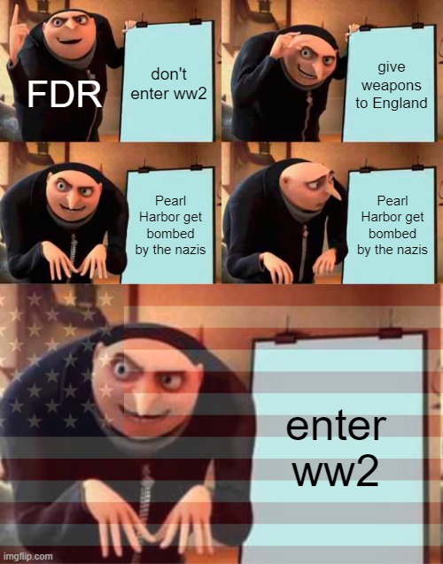 a revision of one of my older memes | don't enter ww2; give weapons to England; FDR; Pearl Harbor get bombed by the nazis; Pearl Harbor get bombed by the nazis; enter ww2 | image tagged in memes,gru's plan,ww2,funny,usa | made w/ Imgflip meme maker