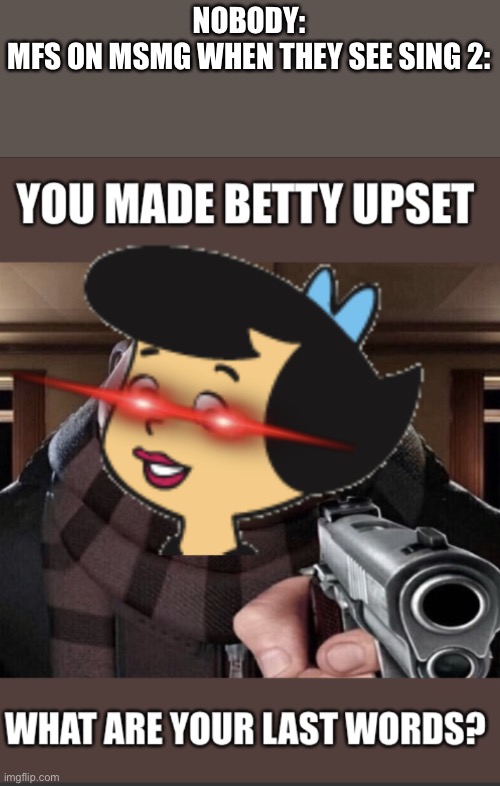 Yes | NOBODY:
MFS ON MSMG WHEN THEY SEE SING 2: | image tagged in you made betty upset,sing | made w/ Imgflip meme maker