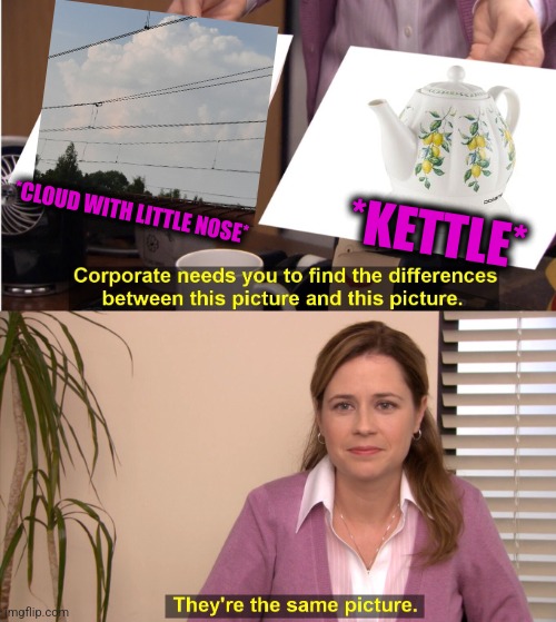 -High over our heads. | *KETTLE*; *CLOUD WITH LITTLE NOSE* | image tagged in memes,they're the same picture,beckett437,nose pick,totally looks like,clouds | made w/ Imgflip meme maker