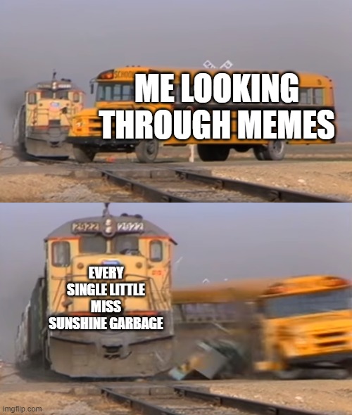 STOP POSTING ABOUT LITTLE MISS SUNSHINE | ME LOOKING THROUGH MEMES; EVERY SINGLE LITTLE MISS SUNSHINE GARBAGE | image tagged in a train hitting a school bus | made w/ Imgflip meme maker