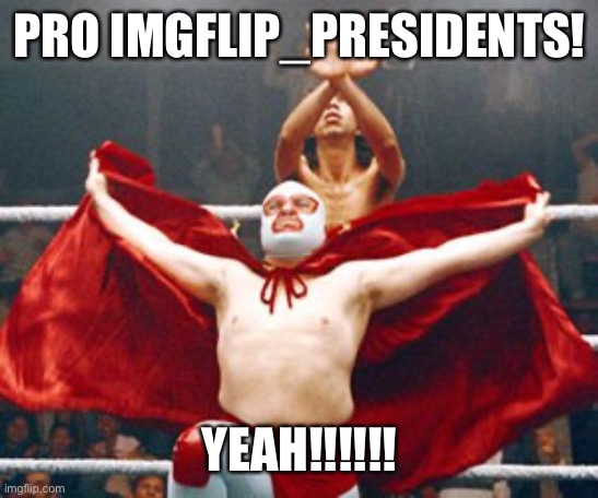 nacho | PRO IMGFLIP_PRESIDENTS! YEAH!!!!!! | image tagged in nacho libre-i am pro | made w/ Imgflip meme maker