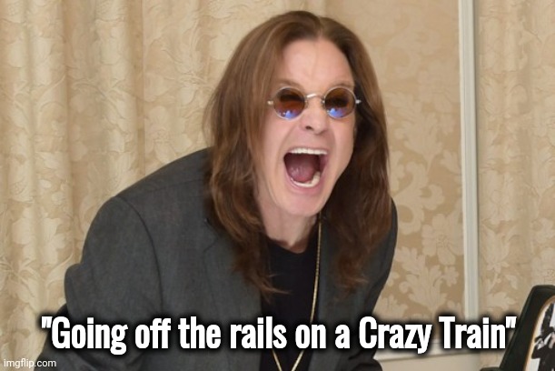 Ozzy Osbourne Yell | "Going off the rails on a Crazy Train" | image tagged in ozzy osbourne yell | made w/ Imgflip meme maker