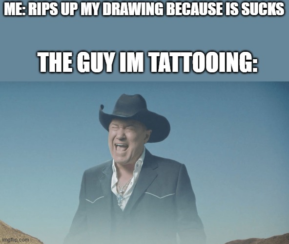 Screaming Cowboy | ME: RIPS UP MY DRAWING BECAUSE IS SUCKS; THE GUY IM TATTOOING: | image tagged in screaming cowboy | made w/ Imgflip meme maker