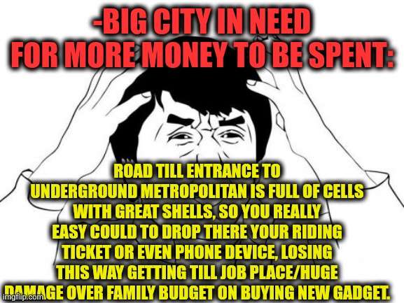 -Scumbag verification. | -BIG CITY IN NEED FOR MORE MONEY TO BE SPENT:; ROAD TILL ENTRANCE TO UNDERGROUND METROPOLITAN IS FULL OF CELLS WITH GREAT SHELLS, SO YOU REALLY EASY COULD TO DROP THERE YOUR RIDING TICKET OR EVEN PHONE DEVICE, LOSING THIS WAY GETTING TILL JOB PLACE/HUGE DAMAGE OVER FAMILY BUDGET ON BUYING NEW GADGET. | image tagged in memes,jackie chan wtf,metroid,brain cells,and everybody loses their minds,i should buy a boat cat | made w/ Imgflip meme maker