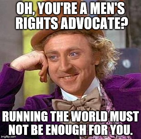 Creepy Condescending Wonka Meme | OH, YOU'RE A MEN'S RIGHTS ADVOCATE? RUNNING THE WORLD MUST NOT BE ENOUGH FOR YOU. | image tagged in memes,creepy condescending wonka,AdviceAnimals | made w/ Imgflip meme maker