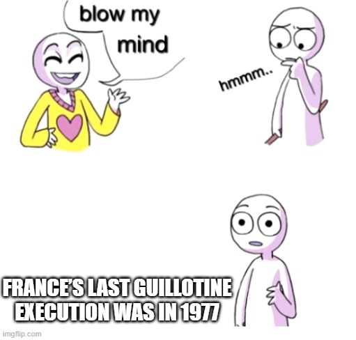 Don't lose your head over this meme |  FRANCE’S LAST GUILLOTINE EXECUTION WAS IN 1977 | image tagged in blow my mind,history,france,guillotine | made w/ Imgflip meme maker
